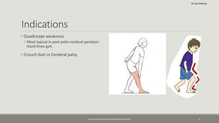 Indications
Quadriceps weakness
Most typical in post polio residual paralysis-
Hand Knee gait.
Crouch Gait in Cerebral palsy
AAOS ATLAS OF ORTHOSIS AND ASSISTIVE DEVICES 5
Dr Joe Antony
 