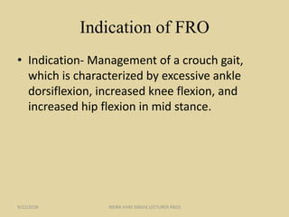 Indication of FRO
• Indication- Management of a crouch gait,
which is characterized by excessive ankle
dorsiflexion, increased knee flexion, and
increased hip flexion in mid stance.
9/22/2018 INDRA VIJAY SINGH( LECTURER P&O)
 