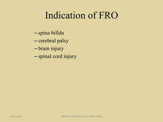 Indication of FRO
– spina bifida
– cerebral palsy
– brain injury
– spinal cord injury
9/22/2018 INDRA VIJAY SINGH( LECTURER P&O)
 