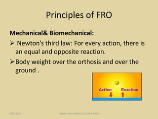Principles of FRO
Mechanical& Biomechanical:
 Newton’s third law: For every action, there is
an equal and opposite reaction.
Body weight over the orthosis and over the
ground .
9/22/2018 INDRA VIJAY SINGH( LECTURER P&O)
 