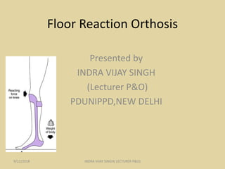 Floor Reaction Orthosis
Presented by
INDRA VIJAY SINGH
(Lecturer P&O)
PDUNIPPD,NEW DELHI
9/22/2018 INDRA VIJAY SINGH( LECTURER P&O)
 