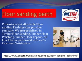 Professional yet affordable Floor
sanding Perth services provider
company. We are specialized in
Timber Floor Sanding, Timber Floor
Polishing, Timber Floor Repairs. All
Our Jobs are performed with 100%
Customer Satisfaction.
http://www.onestoprenovations.com.au/floor-sanding-polishing/
 