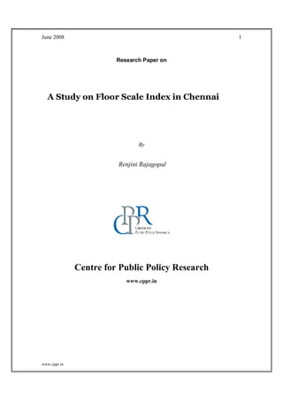 June 2008
www.cppr.in
1
Research Paper on
A Study on Floor Scale Index in Chennai
By
Renjini Rajagopal
Centre for Public Policy Research
www.cppr.in
 