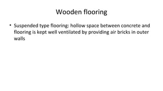 Wooden flooring
• Suspended type flooring: hollow space between concrete and
flooring is kept well ventilated by providing air bricks in outer
walls
 