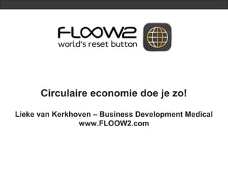 Circulaire economie doe je zo!
Lieke van Kerkhoven – Business Development Medical
www.FLOOW2.com
 