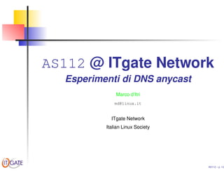 AS112 @ ITgate Network
Esperimenti di DNS anycast
Marco d’Itri
md@linux.it
ITgate Network
Italian Linux Society
AS112 – p. 1/2
 