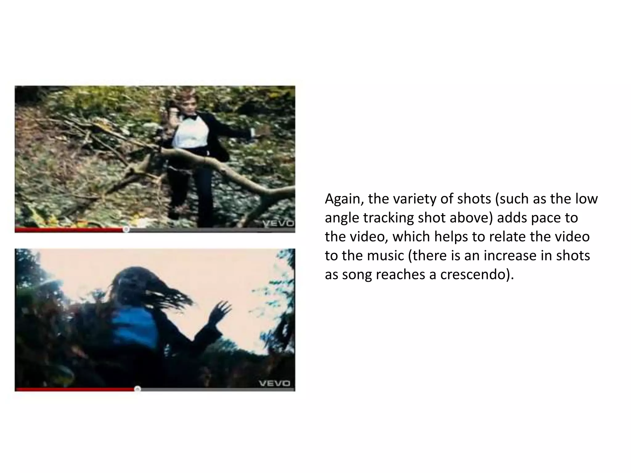 Again, the variety of shots (such as the low
angle tracking shot above) adds pace to
the video, which helps to relate the video
to the music (there is an increase in shots
as song reaches a crescendo).
 