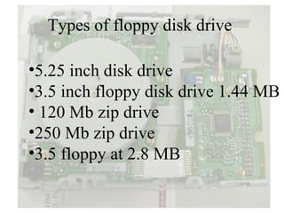 Types of floppy disk drive

•5.25 inch disk drive
•3.5 inch floppy disk drive 1.44 MB
• 120 Mb zip drive
•250 Mb zip drive
•3.5 floppy at 2.8 MB
 