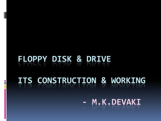 FLOPPY DISK & DRIVE
ITS CONSTRUCTION & WORKING
- M.K.DEVAKI
 