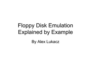 Floppy Disk Emulation
Explained by Example
By Alex Lukacz
 
