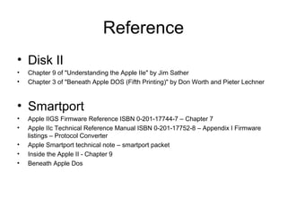 Reference
• Disk II
• Chapter 9 of "Understanding the Apple IIe" by Jim Sather
• Chapter 3 of "Beneath Apple DOS (Fifth Pr...