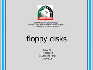 Ras Al Khaimah Women’s College
Bachelor Computer & Information Science Program
LSC 2183 English for Specific Purposes
floppy disks
Salwa Ali
H00253669
Ms.Christine Jones
2015-2016
 