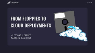 FROM FLOPPIES TO
 
CLOUD DEPLOYMENTS
/LESSONS LEARNED


MARTIJN DASHORST
topicus
 