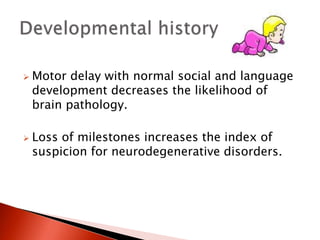  Motor delay with normal social and language
development decreases the likelihood of
brain pathology.
 Loss of milestones increases the index of
suspicion for neurodegenerative disorders.
 