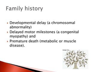  Developmental delay (a chromosomal
abnormality)
 Delayed motor milestones (a congenital
myopathy) and
 Premature death (metabolic or muscle
disease).
 