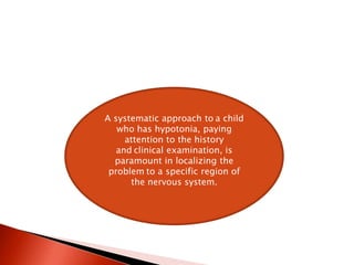 A systematic approach to a child
who has hypotonia, paying
attention to the history
and clinical examination, is
paramount in localizing the
problem to a specific region of
the nervous system.
 