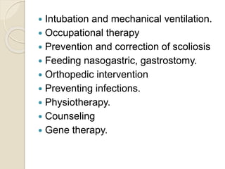  Intubation and mechanical ventilation.
 Occupational therapy
 Prevention and correction of scoliosis
 Feeding nasogastric, gastrostomy.
 Orthopedic intervention
 Preventing infections.
 Physiotherapy.
 Counseling
 Gene therapy.
 