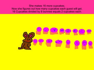 She makes 16 more cupcakes. Now she figures out how many cupcakes each guest will get. 16 Cupcakes divided by 8 bunnies equals 2 cupcakes each. 