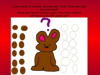 If she made 24 cookies, and she has 12 left, How many did the mice steal? When she has 24 cookies again, how many cookies will Floppy and each guest get? 
