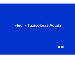 Flúor - Toxicologia Aguda
UPCI
 