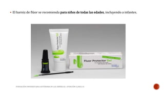  El barniz de flúor se recomienda para niños de todas las edades, incluyendo a infantes. 
FUNDACIÓN UNIVERSITARIA AUTÓNOMA DE LAS AMÉRICAS- ATENCIÓN CLINICA II 
 