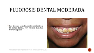  Los dientes son altamente resistentes a 
la caries dental, pero tienen manchas 
blancas opacas. 
FUNDACIÓN UNIVERSITARIA AUTÓNOMA DE LAS AMÉRICAS- ATENCIÓN CLINICA II 
 