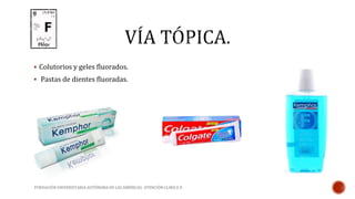  Colutorios y geles fluorados. 
 Pastas de dientes fluoradas. 
FUNDACIÓN UNIVERSITARIA AUTÓNOMA DE LAS AMÉRICAS- ATENCIÓN CLINICA II 
 