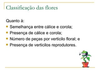 Classificação das flores Quanto à: Semelhança entre cálice e corola; Presença de cálice e corola; Número de peças por verticilo floral; e Presença de verticilos reprodutores. 