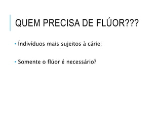QUEM PRECISA DE FLÚOR???
• Índivíduos mais sujeitos à cárie;
• Somente o flúor é necessário?
 