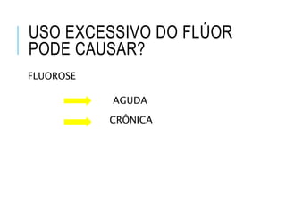 USO EXCESSIVO DO FLÚOR
PODE CAUSAR?
FLUOROSE
CRÔNICA
AGUDA
 