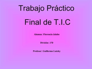 Trabajo Práctico  Final de T.I.C Alumna: Florencia Jalabe División: 2ºD Profesor: Guillermo Lutzky 
