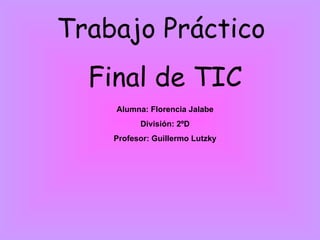 Trabajo Práctico  Final de TIC Alumna: Florencia Jalabe División: 2ºD Profesor: Guillermo Lutzky 