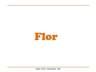 Flor

UNAM- FCPyS – PUBLICIDAD - RDH
 