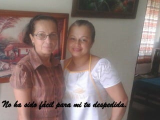 No ha sido fácil para mi tu despedida.

 