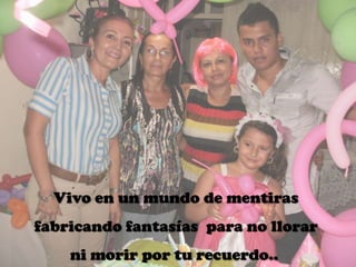 Vivo en un mundo de mentiras
fabricando fantasías para no llorar

ni morir por tu recuerdo..

 