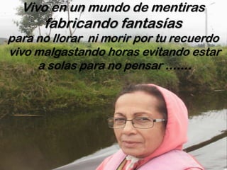 Vivo en un mundo de mentiras

fabricando fantasías

para no llorar ni morir por tu recuerdo
vivo malgastando horas evitando estar
a solas para no pensar …….

 