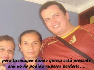 pero tu imagen donde quiera está presente
aun no he podido superar perderte….

 