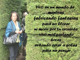 Vivo en un mundo de
mentiras

fabricando fantasías
para no llorar
ni morir por tu recuerdo
vivo malgastando
horas
evitando estar a solas
para no pensar

 