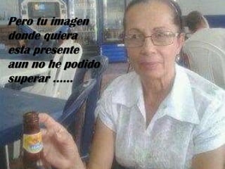 Pero tu imagen
donde quiera
esta presente
aun no he podido
superar ……

 
