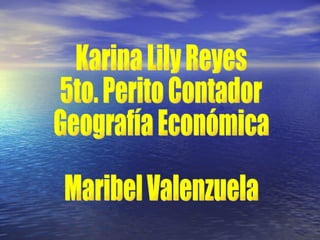 Karina Lily Reyes 5to. Perito Contador Geografía Económica Maribel Valenzuela 