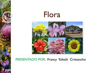 Flora
PRESENTADO POR: Francy Yulieth Cristancho
 