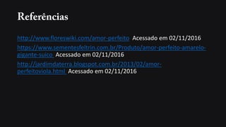 http://www.floreswiki.com/amor-perfeito Acessado em 02/11/2016
https://www.sementesfeltrin.com.br/Produto/amor-perfeito-amarelo-
gigante-suico Acessado em 02/11/2016
http://jardimdaterra.blogspot.com.br/2013/02/amor-
perfeitoviola.html Acessado em 02/11/2016
 