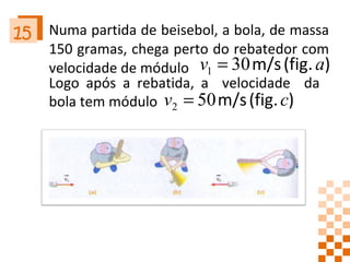 Numa partida de beisebol, a bola, de massa 150 gramas, chega perto do rebatedor com velocidade de módulo  15 Logo após a rebatida, a  velocidade  da  bola tem módulo 