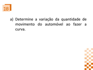 18 a) Determine a variação da quantidade de movimento do automóvel ao fazer a curva. 