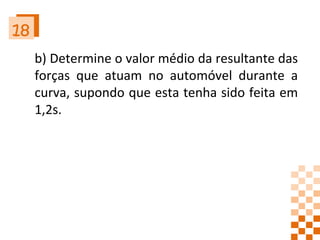 18 b) Determine o valor médio da resultante das forças que atuam no automóvel durante a curva, supondo que esta tenha sido feita em 1,2s. 