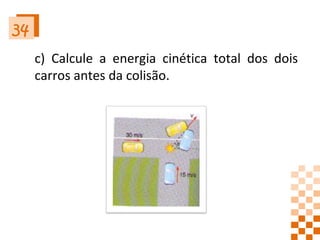 34 c) Calcule a energia cinética total dos dois carros antes da colisão.  