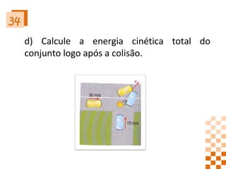 34 d) Calcule a energia cinética total do conjunto logo após a colisão.  