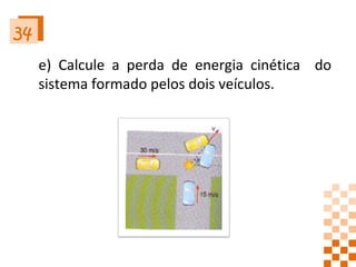 34 e) Calcule a perda de energia cinética  do sistema formado pelos dois veículos.  