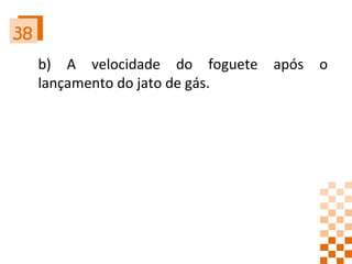 38 b) A velocidade do foguete após o lançamento do jato de gás. 