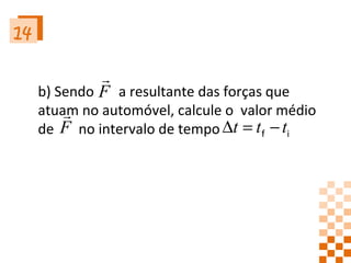 14 b) Sendo  a resultante das forças que atuam no automóvel, calcule o  valor médio de  no intervalo de tempo  